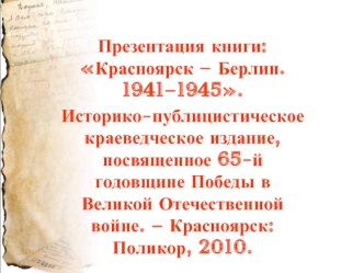 Презентация книги: Красноярск – Берлин. 1941–1945. 
Историко-публицистическое краеведческое издание, посвященное 65-й годовщине Победы в Великой Отечественной войне. – Красноярск: Поликор, 2010.