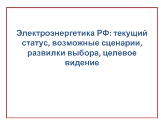 Электроэнергетика РФ: текущий статус, возможные сценарии, развилки выбора, целевое видение