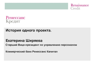 История одного проекта. Екатерина Ширяева Старший Вице-президент по управлению персоналом Коммерческий банк Ренессанс Капитал.