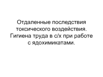 Отдаленные последствия токсического воздействия. Гигиена труда в с/х при работе с ядохимикатами