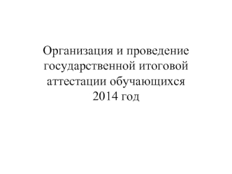 Организация и проведение государственной итоговой аттестации обучающихся 2014 год