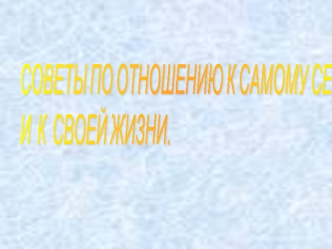 СОВЕТЫ ПО ОТНОШЕНИЮ К САМОМУ СЕБЕ 
И  К  СВОЕЙ ЖИЗНИ.