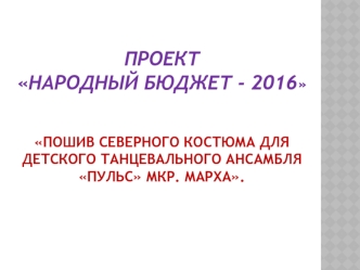 ПРОЕКТНародный бюджет - 2016Пошив северного костюма для детского танцевального ансамбля Пульс мкр. Марха.