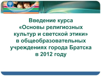 Введение курса 
Основы религиозных культур и светской этики
в общеобразовательных учреждениях города Братска 
в 2012 году