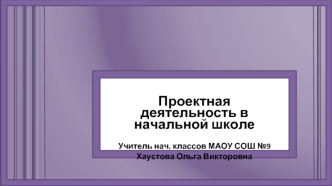 Проектная деятельность в начальной школе 

Учитель нач. классов МАОУ СОШ №9
Хаустова Ольга Викторовна