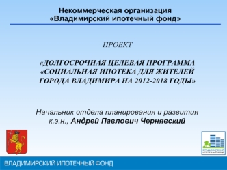 Некоммерческая организация Владимирский ипотечный фонд ПРОЕКТ ДОЛГОСРОЧНАЯ ЦЕЛЕВАЯ ПРОГРАММА СОЦИАЛЬНАЯ ИПОТЕКА ДЛЯ ЖИТЕЛЕЙ ГОРОДА ВЛАДИМИРА НА 2012-2018.