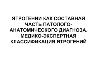 Ятрогении как составная часть патолого-анатомического диагноза. Медико-экспертная классификация ятрогений