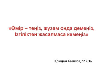 Өмир - теіңіз, жүзем онда демеңіз, Ізгіліктен жасалмаса кемеңіз