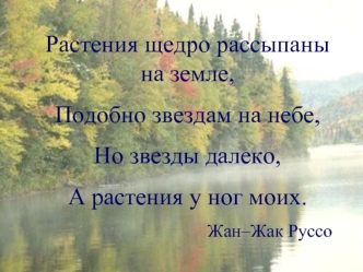 Растения щедро рассыпаны на земле,
Подобно звездам на небе,
Но звезды далеко,
А растения у ног моих.
Жан–Жак Руссо