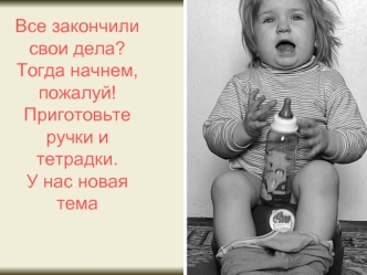 Все закончили свои дела?Тогда начнем, пожалуй!Приготовьте ручки и тетрадки.У нас новая тема