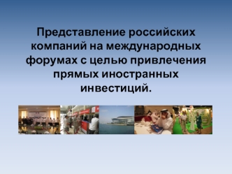 Представление российских компаний на международных форумах с целью привлечения прямых иностранных инвестиций.