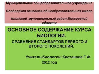 ОСНОВНОЕ СОДЕРЖАНИЕ КУРСА БИОЛОГИИ.
СРАВНЕНИЕ СТАНДАРТОВ ПЕРВОГО И ВТОРОГО ПОКОЛЕНИЙ.
					
				Учитель биологии: Кистанова Г.Ф.
2012 год