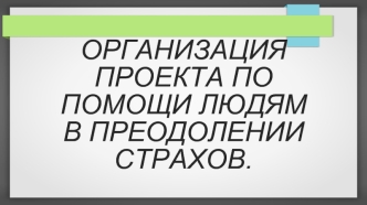 Организация проекта по помощи людям в преодолении страхов