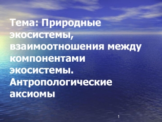 Тема: Природные экосистемы, взаимоотношения между компонентами экосистемы. Антропологические аксиомы