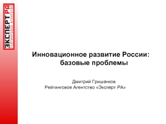 Инновационное развитие России: базовые проблемы

       				        Дмитрий Гришанков		      Рейтинговое Агентство Эксперт РА