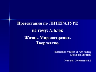 Презентация по ЛИТЕРАТУРЕ 
на тему: А.Блок 
Жизнь. Мировоззрение. Творчество.