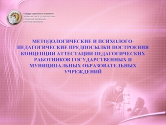 МЕТОДОЛОГИЧЕСКИЕ И ПСИХОЛОГО-ПЕДАГОГИЧЕСКИЕ ПРЕДПОСЫЛКИ ПОСТРОЕНИЯ КОНЦЕПЦИИ АТТЕСТАЦИИ ПЕДАГОГИЧЕСКИХ РАБОТНИКОВ ГОСУДАРСТВЕННЫХ И МУНИЦИПАЛЬНЫХ ОБРАЗОВАТЕЛЬНЫХ УЧРЕЖДЕНИЙ