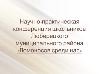 Научно-практическая конференция школьников Люберецкого муниципального районаЛомоносов среди нас