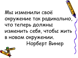 Мы изменили своё окружение так радикально, что теперь должны изменить себя, чтобы жить в новом окружении.              Норберт Винер