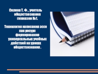 Силина Т. Ф. , учитель обществознания гимназии №1.

Технология написания эссе как ресурс формирования универсальных учебных
 действий на уроках обществознания .