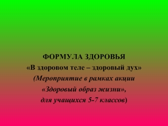 ФОРМУЛА ЗДОРОВЬЯ
В здоровом теле – здоровый дух
(Мероприятие в рамках акции 
Здоровый образ жизни,
для учащихся 5-7 классов)