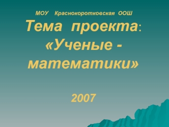 МОУ    Краснокоротковская  ООШТема  проекта:Ученые -математики2007