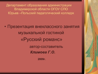 Презентация внеклассного занятия     
            музыкальной гостиной 
              Русский романс
                   автор-составитель
                         Климова Г.О.
                         2009г.