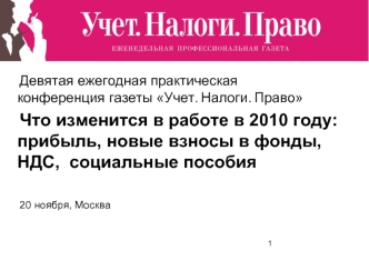 Девятая ежегодная практическая конференция газеты Учет. Налоги. Право
	Что изменится в работе в 2010 году: прибыль, новые взносы в фонды, НДС,  социальные пособия

	20 ноября, Москва