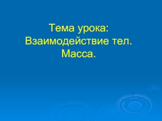 Тема урока: Взаимодействие тел.Масса.