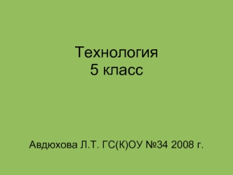 Технология5 классАвдюхова Л.Т. ГС(К)ОУ №34 2008 г.