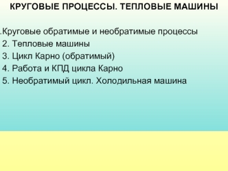 КРУГОВЫЕ ПРОЦЕССЫ. ТЕПЛОВЫЕ МАШИНЫ

Круговые обратимые и необратимые процессы
2. Тепловые машины
3. Цикл Карно (обратимый)
4. Работа и КПД цикла Карно
5. Необратимый цикл. Холодильная машина