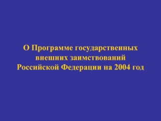 О Программе государственных внешних заимствований Российской Федерации на 2004 год.