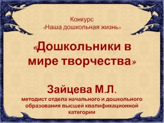 Конкурс
Наша дошкольная жизнь

Дошкольники в мире творчества

Зайцева М.Л. 
методист отдела начального и дошкольного образования высшей квалификационной категории