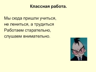 Классная работа. Мы сюда пришли учиться, не лениться, а трудиться Работаем старательно, слушаем внимательно.