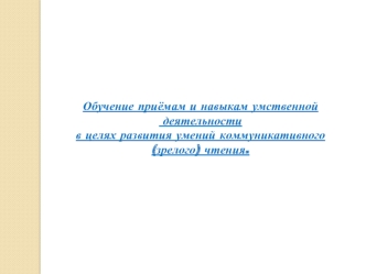 Обучение приёмам и навыкам умственной
 деятельности
в целях развития умений коммуникативного
(зрелого) чтения.