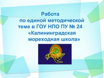 Работа 
    по единой методической   
   теме в ГОУ НПО ПУ № 24
          Калининградская  
          мореходная школа