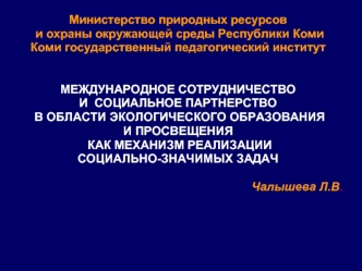 Министерство природных ресурсов
 и охраны окружающей среды Республики Коми 
Коми государственный педагогический институт


МЕЖДУНАРОДНОЕ СОТРУДНИЧЕСТВО 
И  СОЦИАЛЬНОЕ ПАРТНЕРСТВО 
 В ОБЛАСТИ ЭКОЛОГИЧЕСКОГО ОБРАЗОВАНИЯ 
И ПРОСВЕЩЕНИЯ 
 КАК МЕХАНИЗМ РЕАЛИЗА