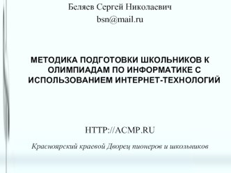 Беляев Сергей Николаевич
bsn@mail.ru



МЕТОДИКА ПОДГОТОВКИ ШКОЛЬНИКОВ К ОЛИМПИАДАМ ПО ИНФОРМАТИКЕ С ИСПОЛЬЗОВАНИЕМ ИНТЕРНЕТ-ТЕХНОЛОГИЙ



HTTP://ACMP.RU

Красноярский краевой Дворец пионеров и школьников