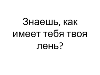 Знаешь, как имеет тебя твоя лень?