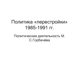 Политика перестройки 1985-1991 годов. Политическая деятельность М.С. Горбачёва