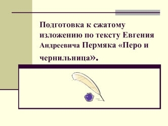 Подготовка к сжатому изложению по тексту Евгения Андреевича Пермяка Перо и чернильница.