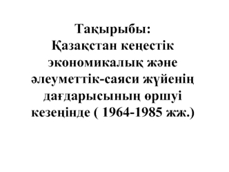 Қазақстан кеңестік экономикалық және әлеуметтік-саяси жүйенің дағдарысының өршуі кезеңінде ( 1964-1985 жж.)