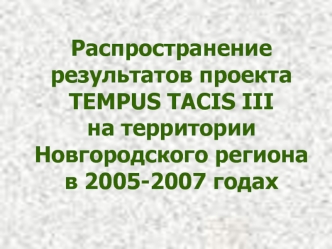 Распространение результатов проекта TEMPUS TACIS III       на территории Новгородского региона в 2005-2007 годах