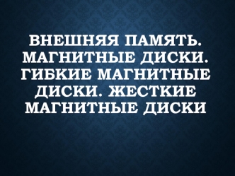 Внешняя память. Магнитные диски. Гибкие магнитные диски. Жесткие магнитные диски