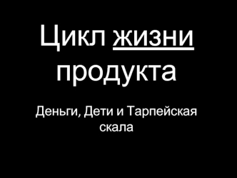 Цикл жизни продуктаДеньги, Дети и Тарпейская скала