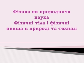 Фізика як природнича наукаФізичні тіла і фізичні явища в природі та техніці