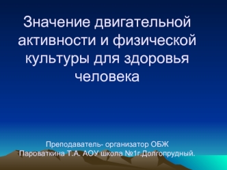 Значение двигательной активности и физической культуры для здоровья человекаПреподаватель- организатор ОБЖ Пароваткина Т.А. АОУ школа №1г.Долгопрудный.