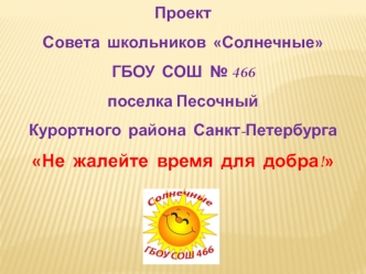 Проект Совета школьников Солнечные СОШ № 466 поселка Песочный Курортного района Санкт-Петербурга Не жалейте время для добра!