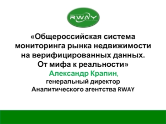 Общероссийская система мониторинга рынка недвижимости на верифицированных данных. От мифа к реальности Александр Крапин,генеральный директорАналитического агентства RWAY