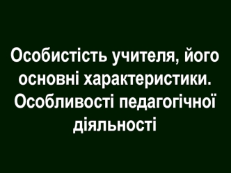 Особистість учителя, його основні характеристики. Особливості педагогічної діяльності